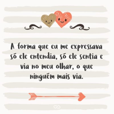 Frase de Amor - A forma que eu me expressava só ele entendia, só ele sentia e via no meu olhar, o que ninguém mais via.