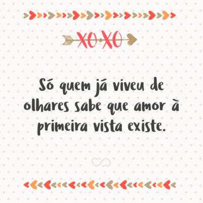 Só quem já viveu de olhares sabe que amor à primeira vista existe.