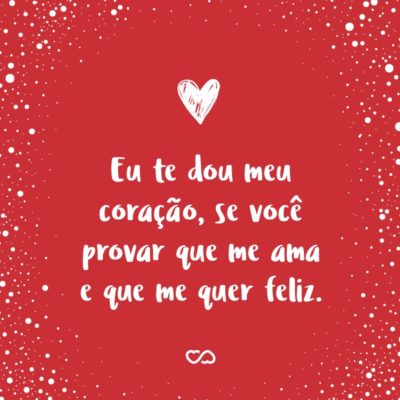 Frase de Amor - Eu te dou meu coração, se você provar que me ama e que me quer feliz.