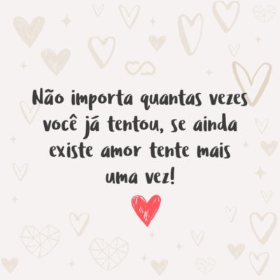 Não importa quantas vezes você já tentou, se ainda existe amor tente mais uma vez!