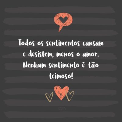 Frase de Amor - Todos os sentimentos cansam e desistem, menos o amor. Nenhum sentimento é tão teimoso!