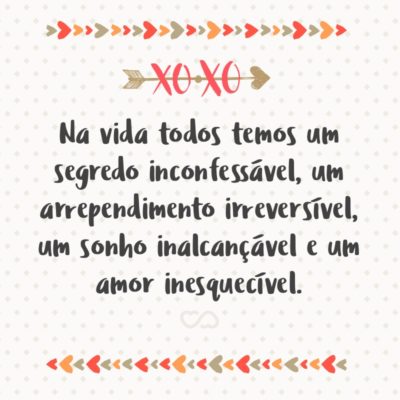 Frase de Amor - Na vida todos temos um segredo inconfessável, um arrependimento irreversível, um sonho inalcançável e um amor inesquecível.