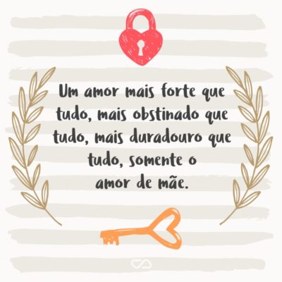 Um amor mais forte que tudo, mais obstinado que tudo, mais duradouro que tudo, somente o amor de mãe.