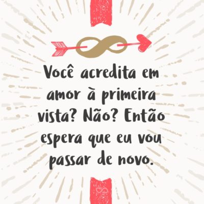 Frase de Amor - Você acredita em amor à primeira vista? Não? Então espera que eu vou passar de novo.