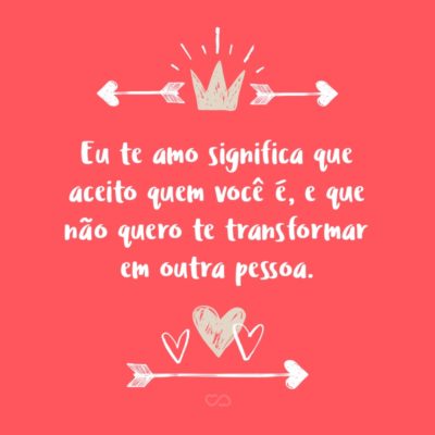 Frase de Amor - Eu te amo significa que aceito quem você é, e que não quero te transformar em outra pessoa.