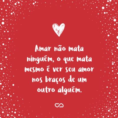 Frase de Amor - Amar não mata ninguém, o que mata mesmo é ver seu amor nos braços de um outro alguém.