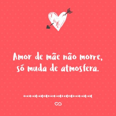 Amor de mãe não morre, só muda de atmosfera.