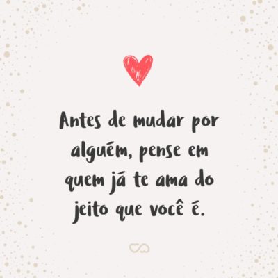 Frase de Amor - Antes de mudar por alguém, pense em quem já te ama do jeito que você é.