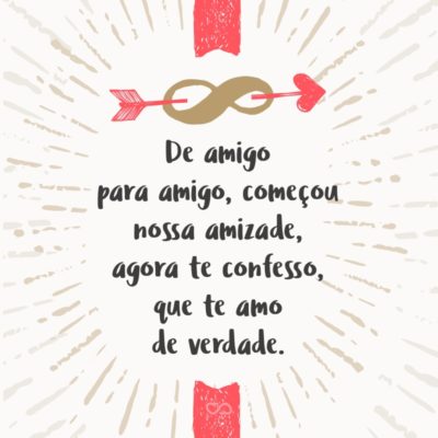 Frase de Amor - De amigo para amigo, começou nossa amizade, agora te confesso, que te amo de verdade.