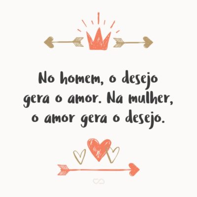 No homem, o desejo gera o amor. Na mulher, o amor gera o desejo.