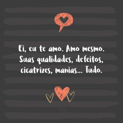 Frase de Amor - Ei, eu te amo. Amo mesmo. Suas qualidades, defeitos, cicatrizes, manias… Tudo.