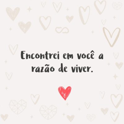 Frase de Amor - Encontrei em você a razão de viver.