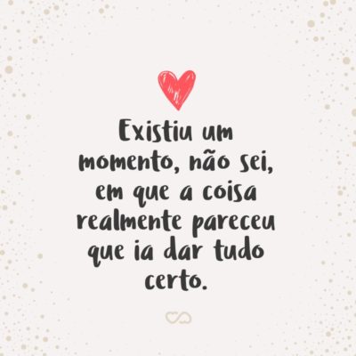 Frase de Amor - Existiu um momento, não sei, em que a coisa realmente pareceu que ia dar tudo certo.