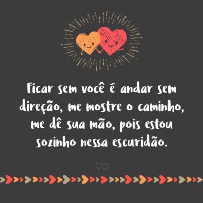 Ficar sem você é andar sem direção, me mostre o caminho, me dê sua mão, pois estou sozinho nessa escuridão.