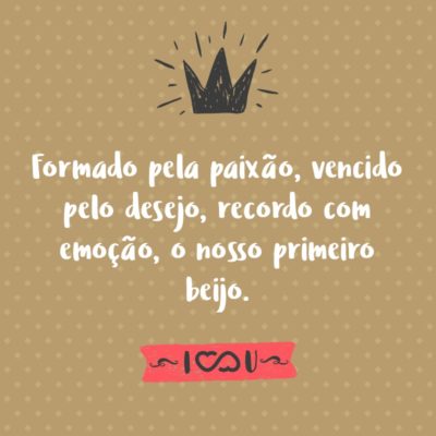 Frase de Amor - Formado pela paixão, vencido pelo desejo, recordo com emoção, o nosso primeiro beijo.