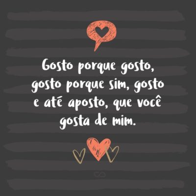 Frase de Amor - Gosto porque gosto, gosto porque sim, gosto e até aposto, que você gosta de mim.