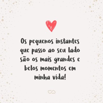 Frase de Amor - Os pequenos instantes que passo ao seu lado são os mais grandes e belos momentos em minha vida!