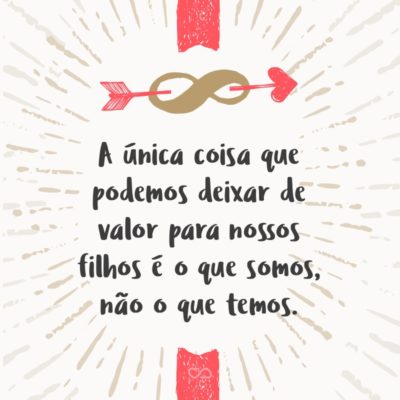 Frase de Amor - A única coisa que podemos deixar de valor para nossos filhos é o que somos, não o que temos.