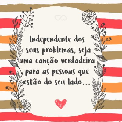 Frase de Amor - Independente dos seus problemas, seja uma canção verdadeira para as pessoas que estão do seu lado.