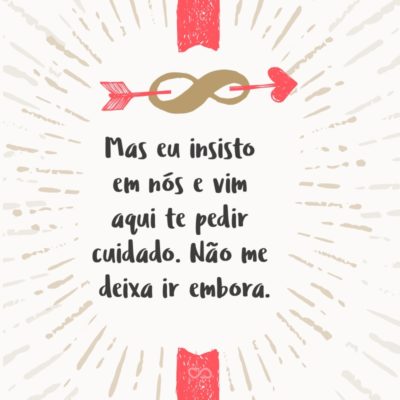 Frase de Amor - Mas eu insisto em nós e vim aqui te pedir cuidado. Não me deixa ir embora.