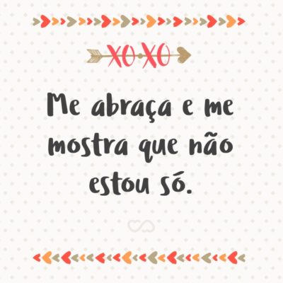 Frase de Amor - Me abraça e me mostra que não estou só.