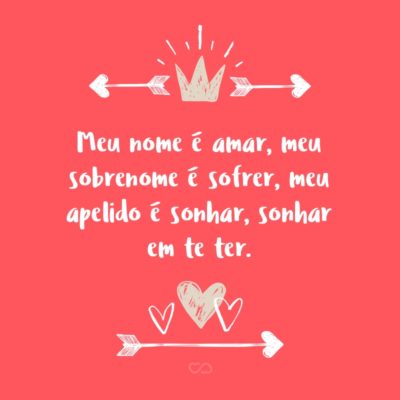 Frase de Amor - Meu nome é amar, meu sobrenome é sofrer, meu apelido é sonhar, sonhar em te ter.