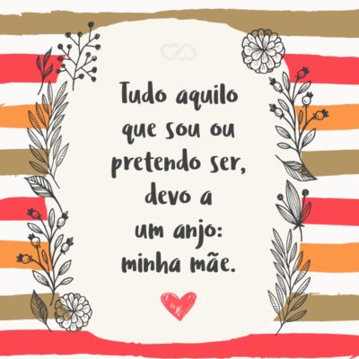 Frase de Amor - Tudo aquilo que sou, ou pretendo ser, devo a um anjo: minha mãe.