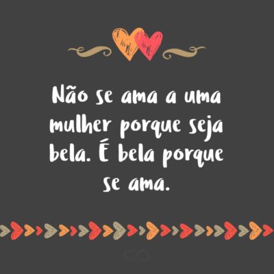 Frase de Amor - Não se ama a uma mulher porque seja bela. É bela porque se ama.