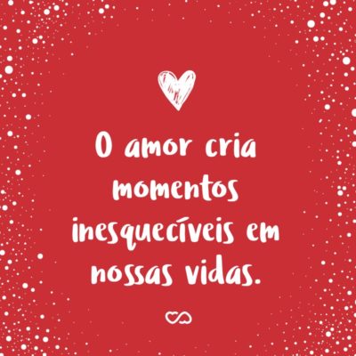 Frase de Amor - O amor cria momentos inesquecíveis em nossas vidas.