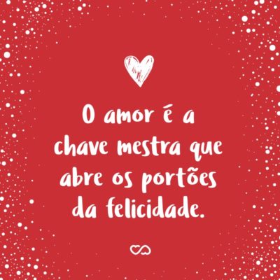 O amor é a chave mestra que abre os portões da felicidade.