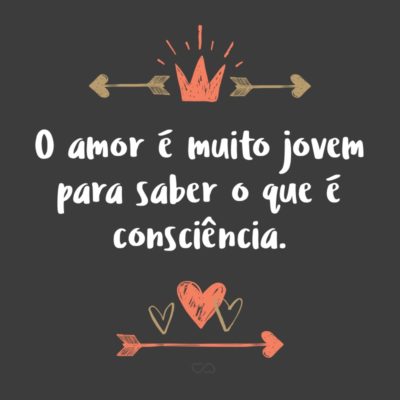 Frase de Amor - O amor é muito jovem para saber o que é consciência.