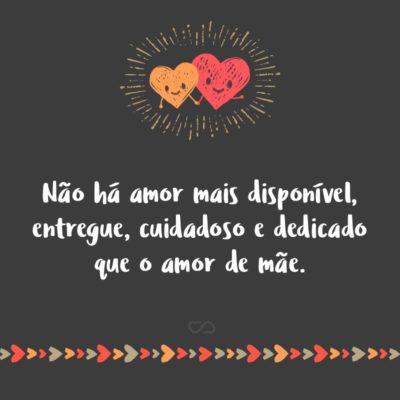 Não há amor mais disponível, entregue, cuidadoso e dedicado que o amor de mãe.