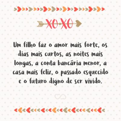 Frase de Amor - Um filho faz o amor mais forte, os dias mais curtos, as noites mais longas, a conta bancária menor, a casa mais feliz, as roupas mais largas (ou mais apertadas), o passado esquecido e o futuro digno de ser vivido.