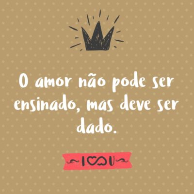 Frase de Amor - O amor não pode ser ensinado, mas deve ser dado.