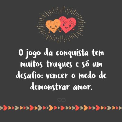 Frase de Amor - O jogo da conquista tem muitos truques e só um desafio: vencer o medo de demonstrar amor.