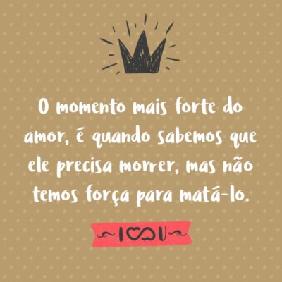 Frase de Amor - O momento mais forte do amor, é quando sabemos que ele precisa morrer, mas não temos força para matá-lo.