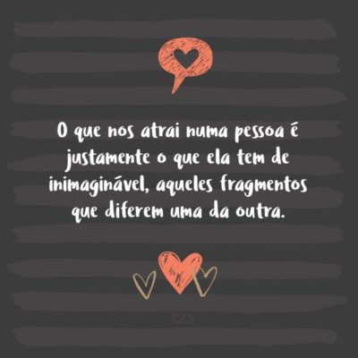 Frase de Amor - O que nos atrai numa pessoa é justamente o que ela tem de inimaginável, aqueles fragmentos que diferem uma da outra.