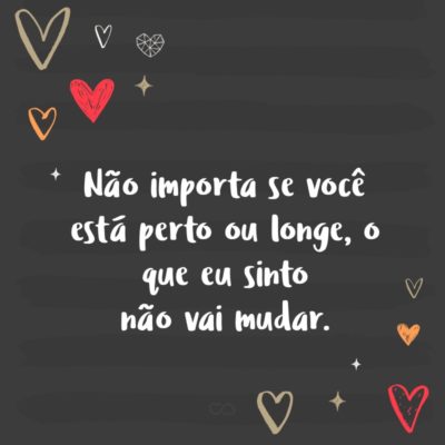 Frase de Amor - Não importa se você está perto ou longe, o que eu sinto não vai mudar.