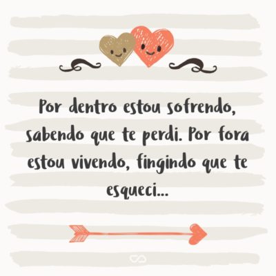 Frase de Amor - Por dentro estou sofrendo, sabendo que te perdi. Por fora estou vivendo, fingindo que te esqueci…