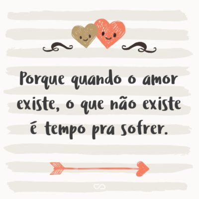 Frase de Amor - Porque quando o amor existe, o que não existe é tempo pra sofrer.