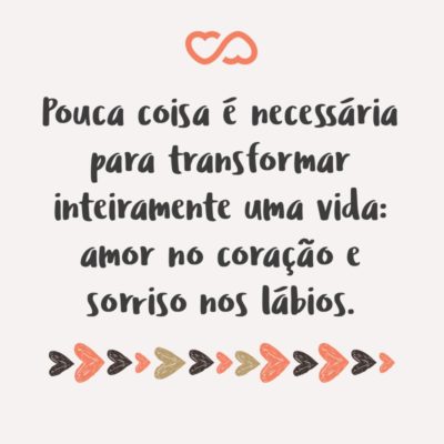 Pouca coisa é necessária para transformar inteiramente uma vida: amor no coração e sorriso nos lábios.