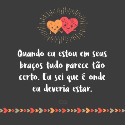 Frase de Amor - Quando eu estou em seus braços tudo parece tão certo. Eu sei que é onde eu deveria estar.