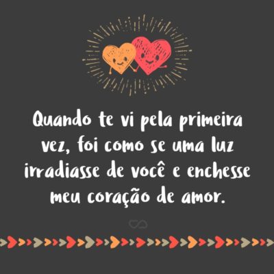 Frase de Amor - Quando te vi pela primeira vez, foi como se uma luz irradiasse de você e enchesse meu coração de amor.