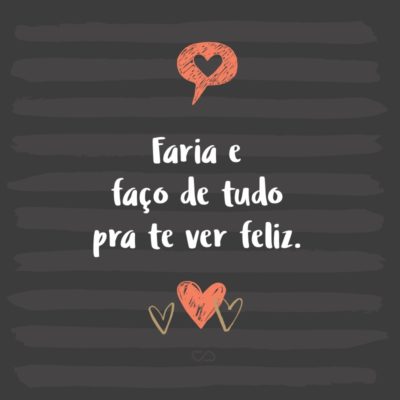 Frase de Amor - Faria e faço de tudo pra te ver feliz.