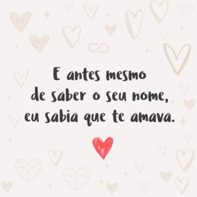 Frase de Amor - E antes mesmo de saber o seu nome, eu sabia que te amava.