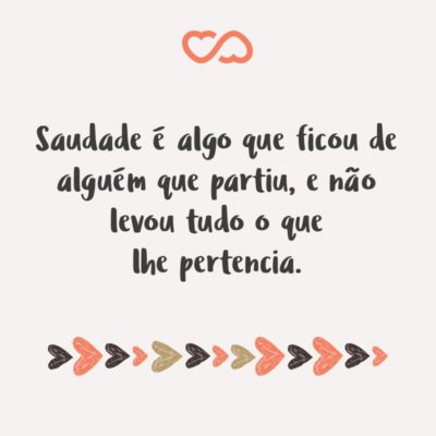 Saudade é algo que ficou de alguém que partiu, e não levou tudo o que lhe pertencia.