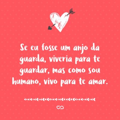 Se eu fosse um anjo da guarda, viveria para te guardar, mas como sou humano, vivo para te amar.