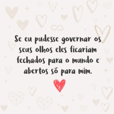 Se eu pudesse governar os seus olhos eles ficariam fechados para o mundo e abertos só para mim.