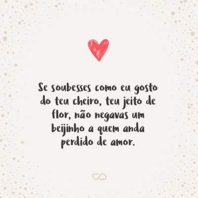 Frase de Amor - Se soubesses como eu gosto do teu cheiro, teu jeito de flor, não negavas um beijinho a quem anda perdido de amor.