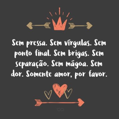 Frase de Amor - Sem pressa. Sem vírgulas. Sem ponto final. Sem brigas. Sem separação. Sem mágoa. Sem dor. Somente amor, por favor.